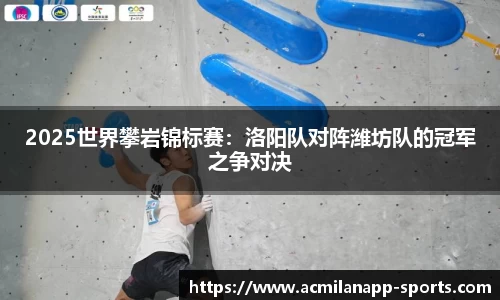 2025世界攀岩锦标赛：洛阳队对阵潍坊队的冠军之争对决
